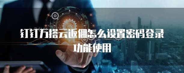 钉钉万搭云返佣怎么设置密码登录功能使用