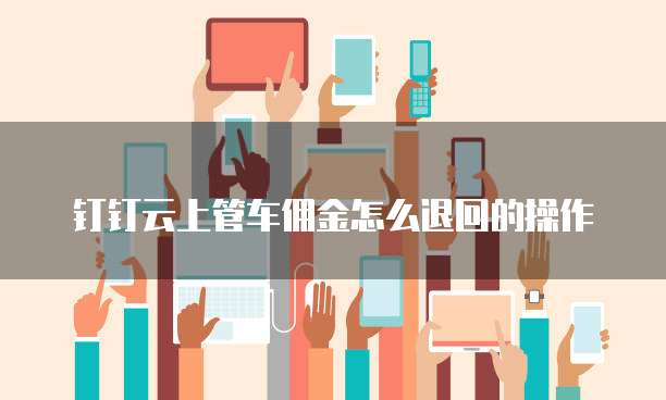 钉钉云上管车佣金怎么退回的操作