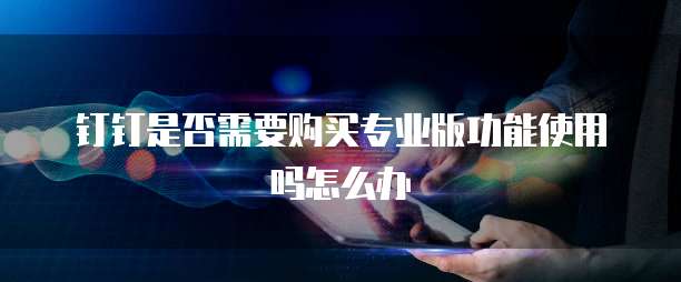 钉钉是否需要购买专业版功能使用吗怎么办