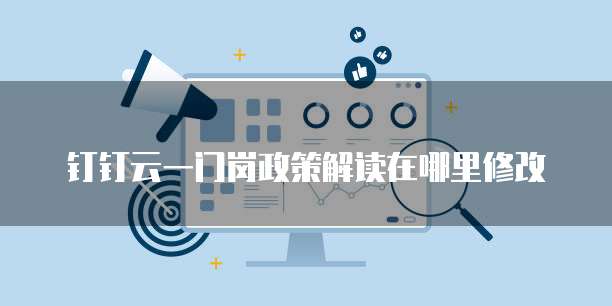 钉钉云一门岗政策解读在哪里修改