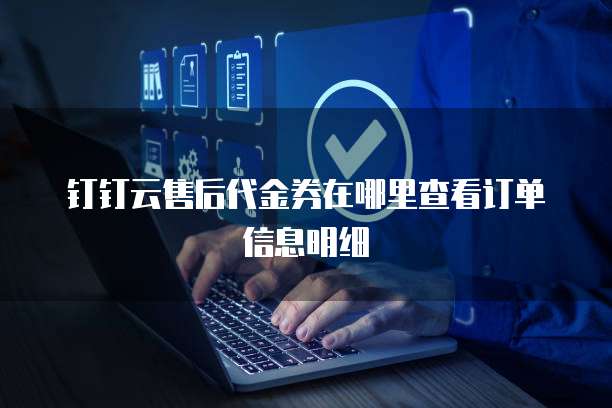 钉钉云售后代金券在哪里查看订单信息明细