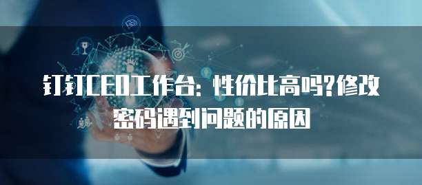 钉钉CEO工作台: 性价比高吗?修改密码遇到问题的原因