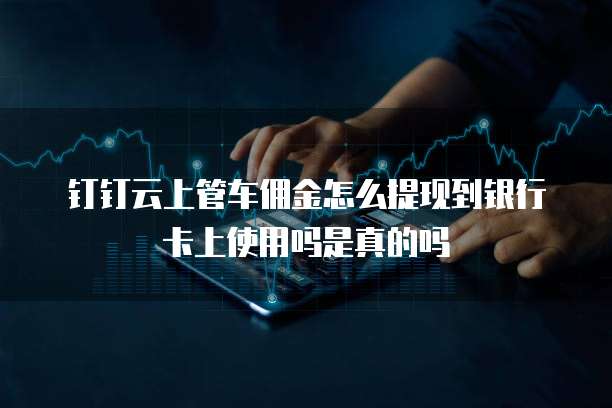 钉钉云上管车佣金怎么提现到银行卡上使用吗是真的吗