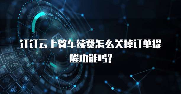 钉钉云上管车续费怎么关掉订单提醒功能吗?