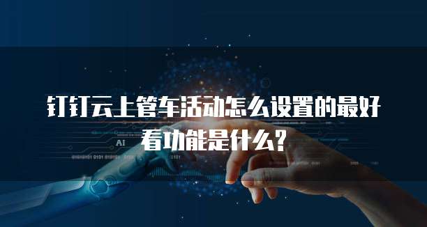 钉钉云上管车活动怎么设置的最好看功能是什么?