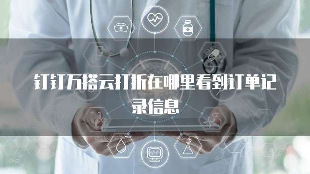 钉钉万搭云打折在哪里看到订单记录信息