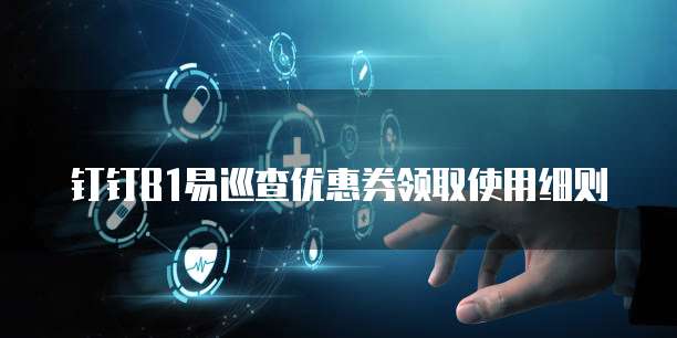 钉钉B1易巡查优惠券领取使用细则