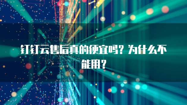 钉钉云售后真的便宜吗?为什么不能用?