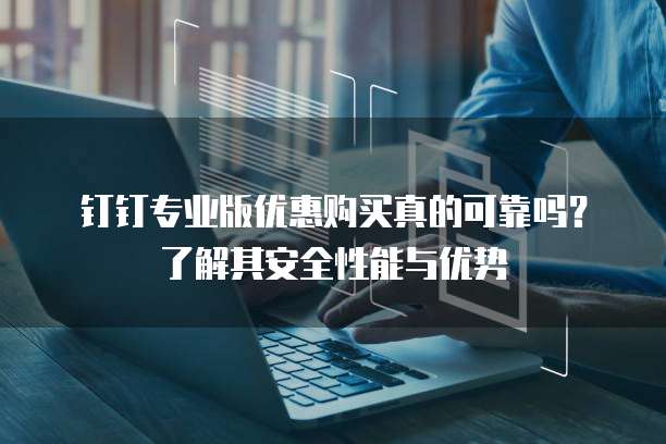 钉钉专业版优惠购买真的可靠吗?了解其安全性能与优势