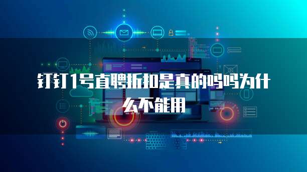 钉钉1号直聘折扣是真的吗吗为什么不能用