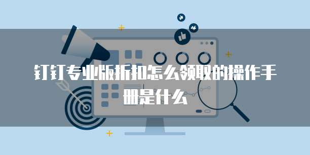 钉钉专业版折扣怎么领取的操作手册是什么