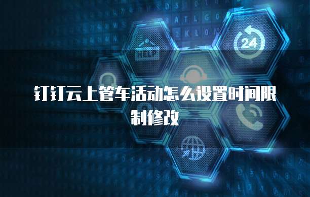 钉钉云上管车活动怎么设置时间限制修改