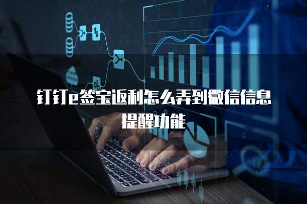 钉钉e签宝返利怎么弄到微信信息提醒功能