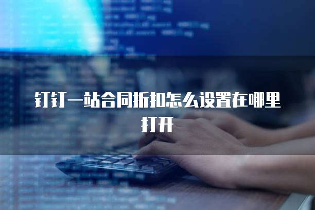 钉钉一站合同折扣怎么设置在哪里打开