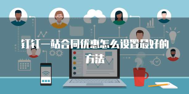 钉钉一站合同优惠怎么设置最好的方法