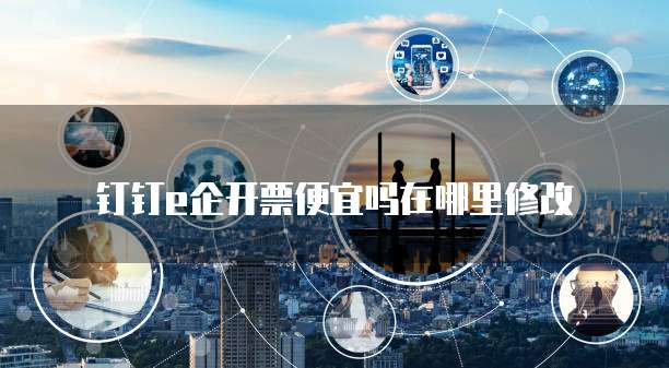 钉钉e企开票便宜吗在哪里修改