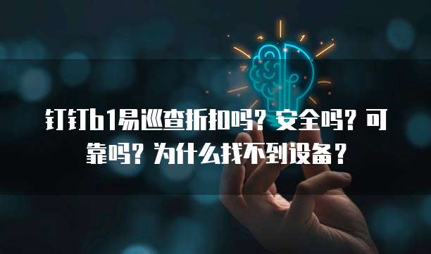 钉钉b1易巡查折扣吗?安全吗?可靠吗?为什么找不到设备?