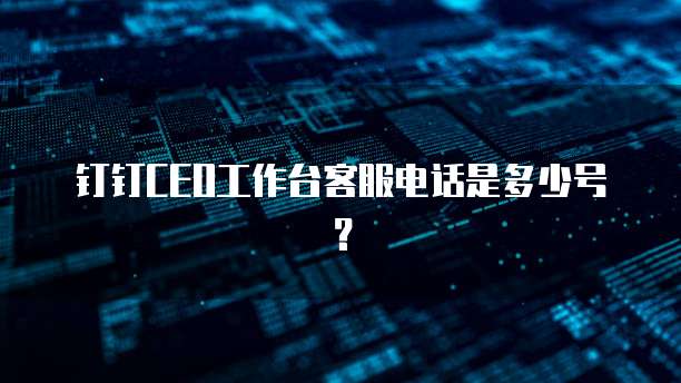 钉钉CEO工作台客服电话是多少号?