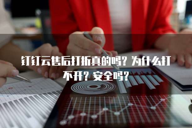 钉钉云售后打折真的吗?为什么打不开?安全吗?