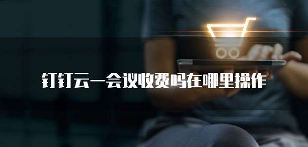 钉钉云一会议收费吗在哪里操作