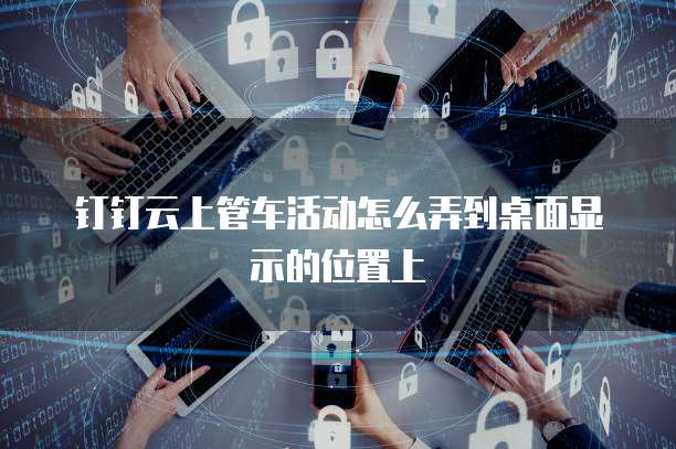 钉钉云上管车活动怎么弄到桌面显示的位置上