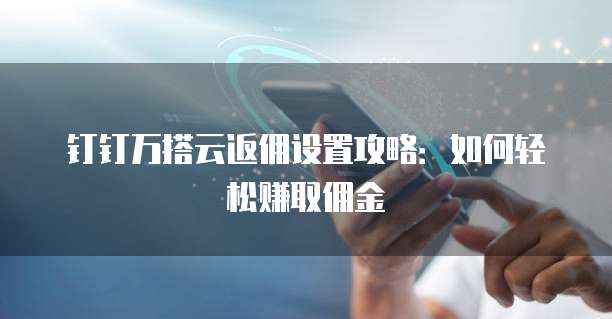 钉钉万搭云返佣设置攻略:如何轻松赚取佣金