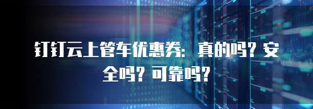 钉钉云上管车优惠券:真的吗?安全吗?可靠吗?