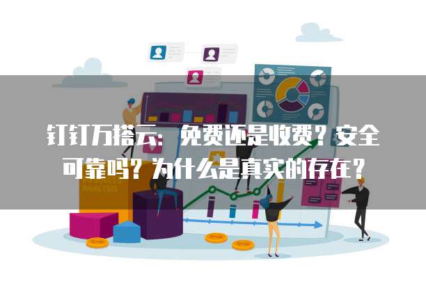 钉钉万搭云:免费还是收费?安全可靠吗?为什么是真实的存在?