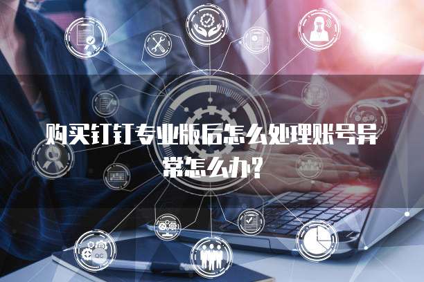 购买钉钉专业版后怎么处理账号异常怎么办?