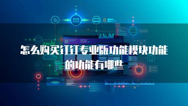 怎么购买钉钉专业版功能模块功能的功能有哪些