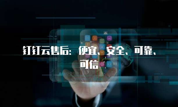 钉钉云售后:便宜、安全、可靠、可信