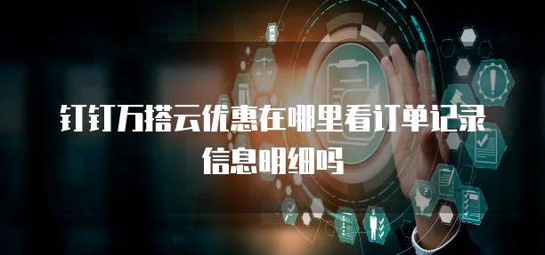 钉钉万搭云优惠在哪里看订单记录信息明细吗