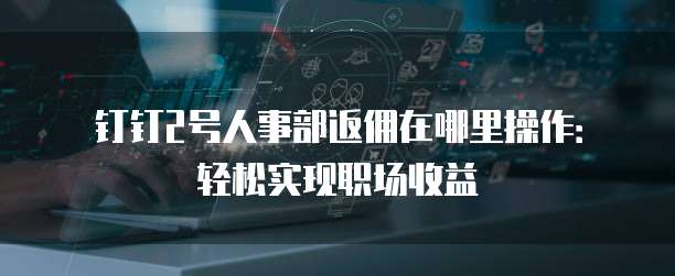 钉钉2号人事部返佣在哪里操作:轻松实现职场收益