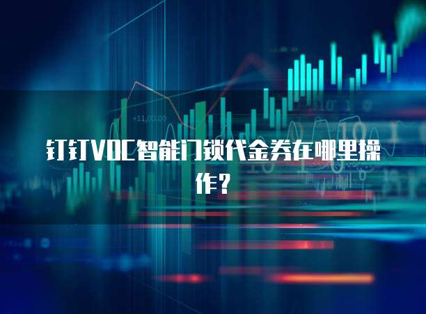 钉钉VOC智能门锁代金券在哪里操作?