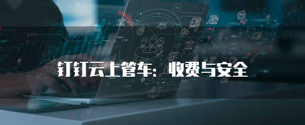 钉钉云上管车：收费与安全
