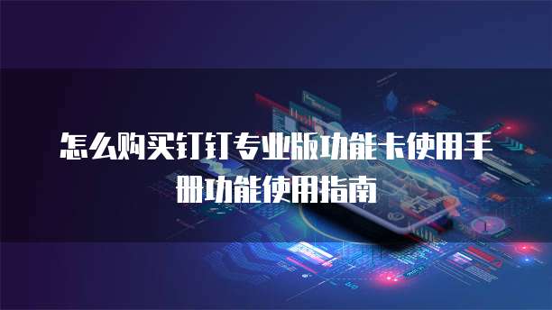 怎么购买钉钉专业版功能卡使用手册功能使用指南