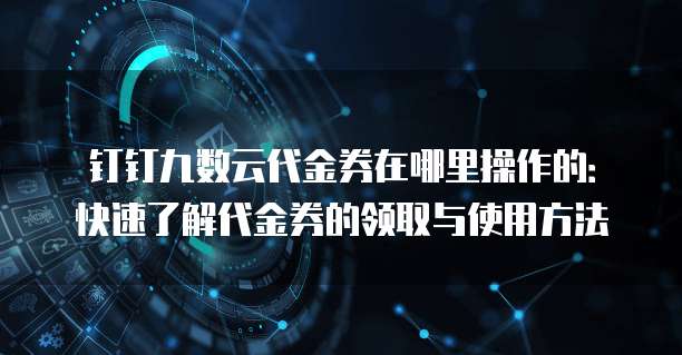 钉钉九数云代金券在哪里操作的:快速了解代金券的领取与使用方法
