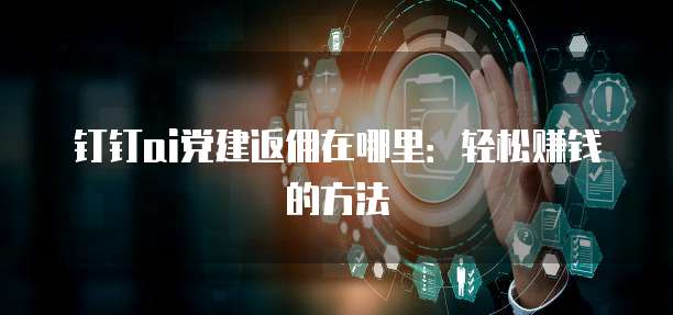 钉钉ai党建返佣在哪里:轻松赚钱的方法