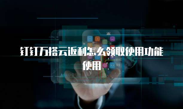 钉钉万搭云返利怎么领取使用功能使用