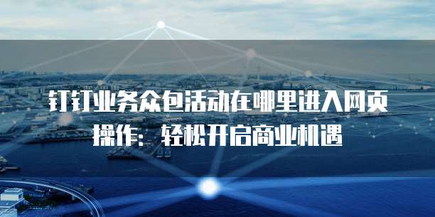 钉钉业务众包活动在哪里进入网页操作：轻松开启商业机遇