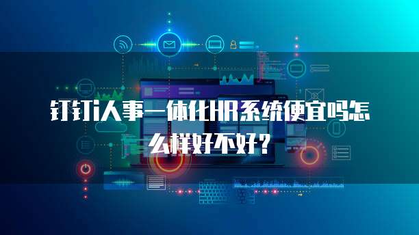 钉钉i人事一体化HR系统便宜吗怎么样好不好?