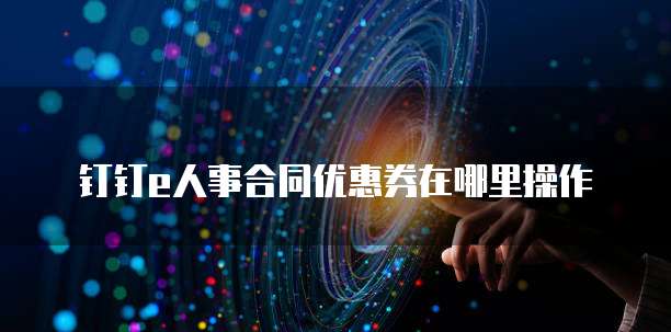 钉钉e人事合同优惠券在哪里操作