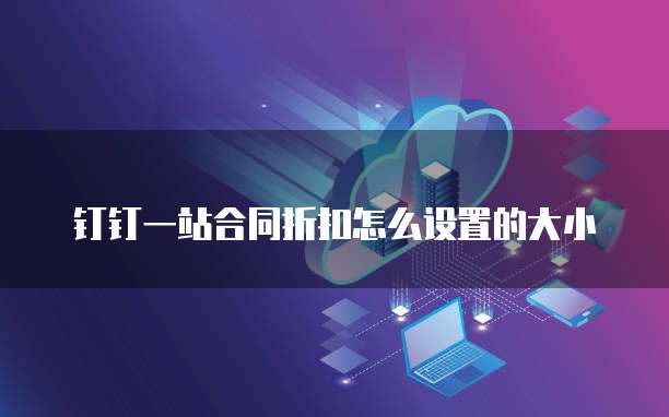 钉钉一站合同折扣怎么设置的大小