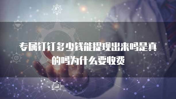 专属钉钉多少钱能提现出来吗是真的吗为什么要收费