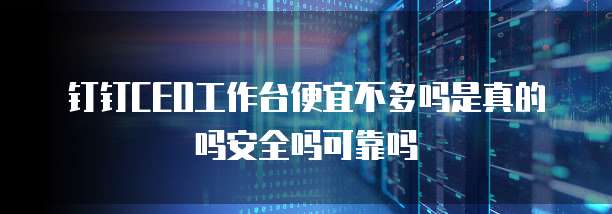 钉钉CEO工作台便宜不多吗是真的吗安全吗可靠吗