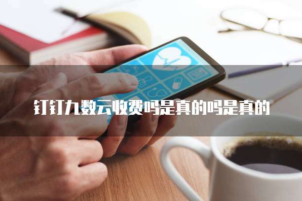 钉钉九数云收费吗是真的吗是真的