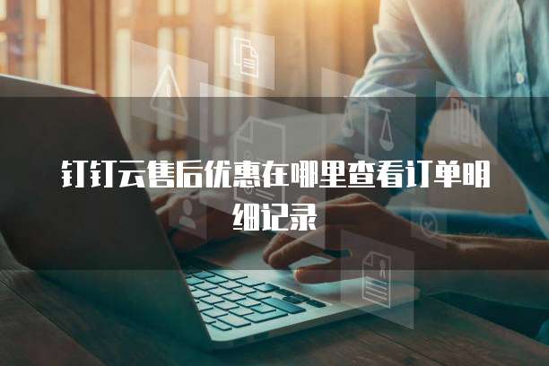 钉钉云售后优惠在哪里查看订单明细记录