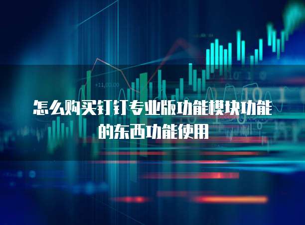 怎么购买钉钉专业版功能模块功能的东西功能使用
