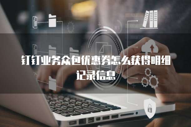 钉钉业务众包优惠券怎么获得明细记录信息
