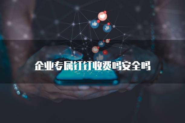 企业专属钉钉收费吗安全吗
